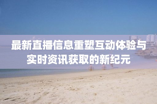 最新直播信息重塑互动体验与实时资讯获取的新纪元