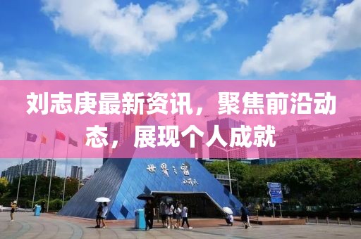 刘志庚最新资讯，聚焦前沿动态，展现个人成就