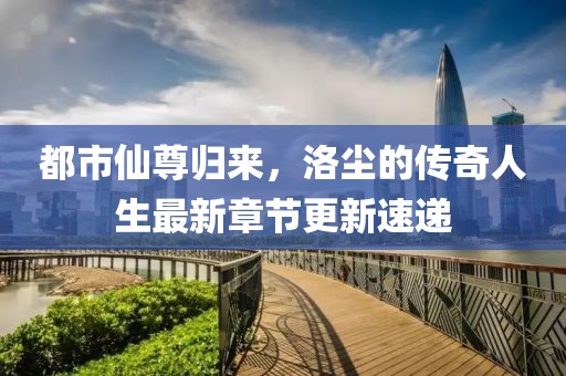 都市仙尊归来，洛尘的传奇人生最新章节更新速递