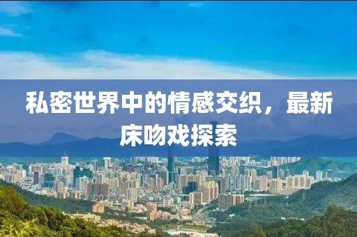 私密世界中的情感交织，最新床吻戏探索