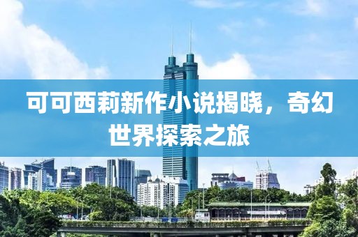 可可西莉新作小说揭晓，奇幻世界探索之旅