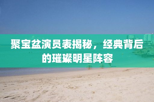 聚宝盆演员表揭秘，经典背后的璀璨明星阵容