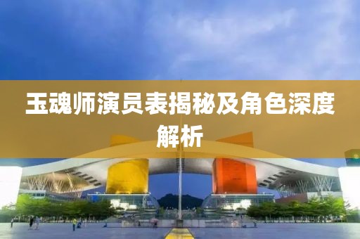 玉魂师演员表揭秘及角色深度解析