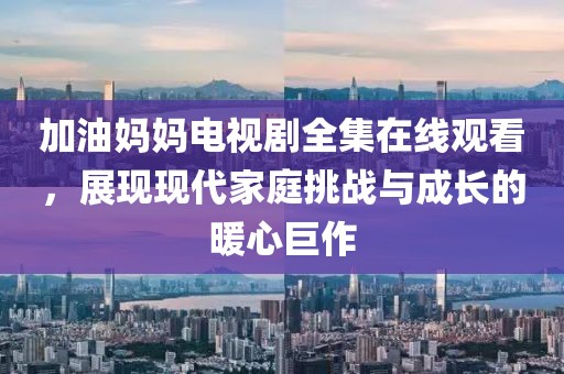 加油妈妈电视剧全集在线观看，展现现代家庭挑战与成长的暖心巨作