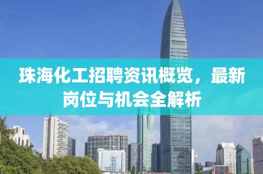 珠海化工招聘资讯概览，最新岗位与机会全解析