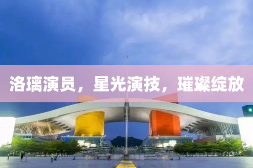 洛璃演员，星光演技，璀璨绽放