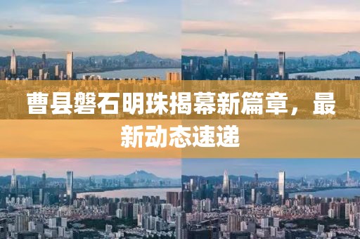 曹县磐石明珠揭幕新篇章，最新动态速递