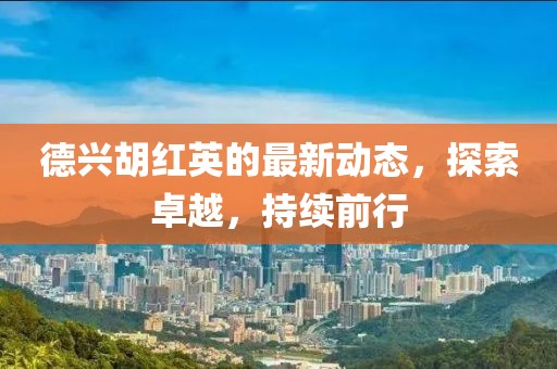 德兴胡红英的最新动态，探索卓越，持续前行