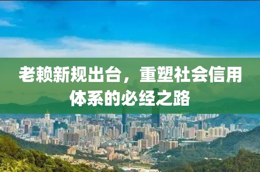老赖新规出台，重塑社会信用体系的必经之路