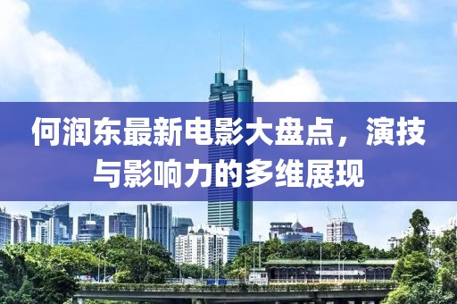 何润东最新电影大盘点，演技与影响力的多维展现