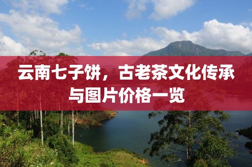 云南七子饼，古老茶文化传承与图片价格一览