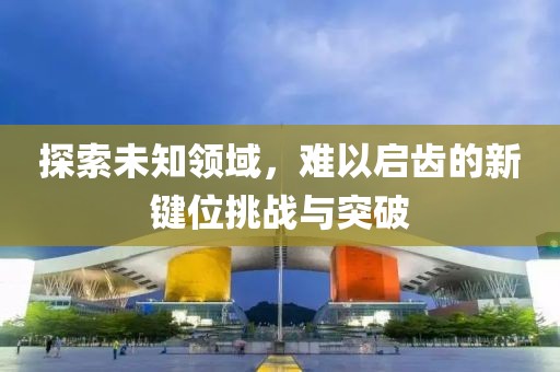 探索未知领域，难以启齿的新键位挑战与突破