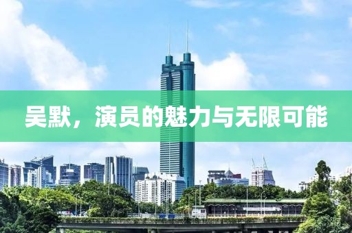 吴默，演员的魅力与无限可能