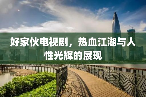 好家伙电视剧，热血江湖与人性光辉的展现