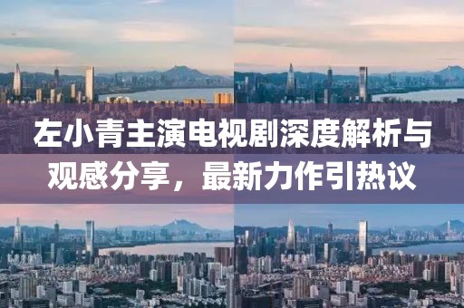 左小青主演电视剧深度解析与观感分享，最新力作引热议