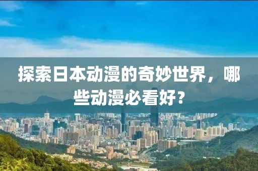 探索日本动漫的奇妙世界，哪些动漫必看好？