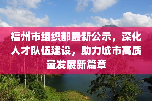 福州市组织部最新公示，深化人才队伍建设，助力城市高质量发展新篇章