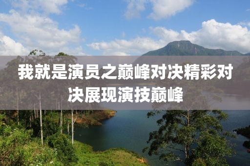 我就是演员之巅峰对决精彩对决展现演技巅峰
