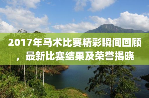 2017年马术比赛精彩瞬间回顾，最新比赛结果及荣誉揭晓