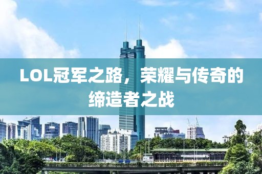 LOL冠军之路，荣耀与传奇的缔造者之战