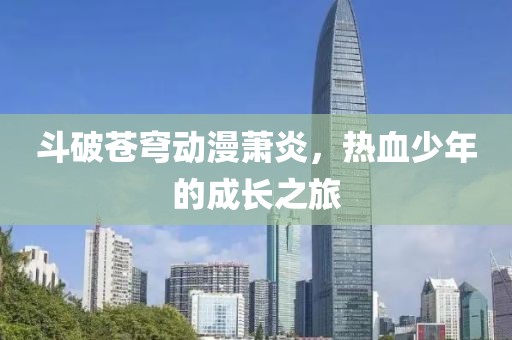 斗破苍穹动漫萧炎，热血少年的成长之旅