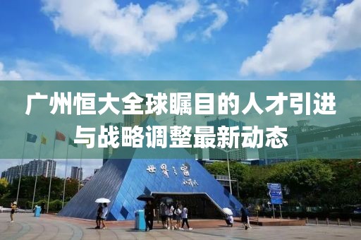 广州恒大全球瞩目的人才引进与战略调整最新动态