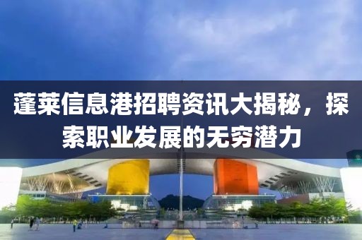 蓬莱信息港招聘资讯大揭秘，探索职业发展的无穷潜力