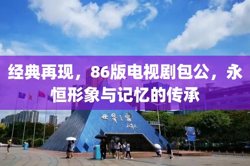 经典再现，86版电视剧包公，永恒形象与记忆的传承