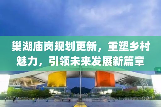 巢湖庙岗规划更新，重塑乡村魅力，引领未来发展新篇章