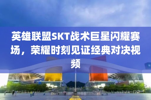 英雄联盟SKT战术巨星闪耀赛场，荣耀时刻见证经典对决视频