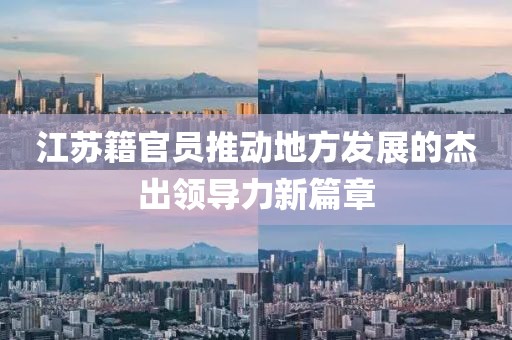 江苏籍官员推动地方发展的杰出领导力新篇章