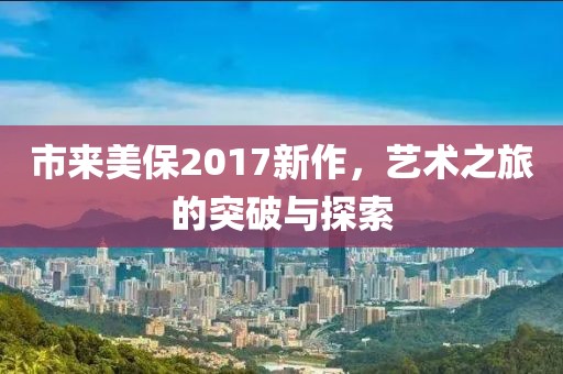 市来美保2017新作，艺术之旅的突破与探索