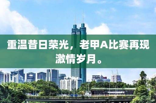 重温昔日荣光，老甲A比赛再现激情岁月。