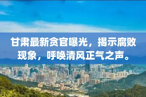 甘肃最新贪官曝光，揭示腐败现象，呼唤清风正气之声。