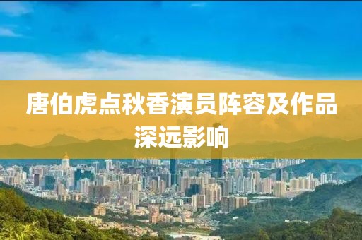 唐伯虎点秋香演员阵容及作品深远影响