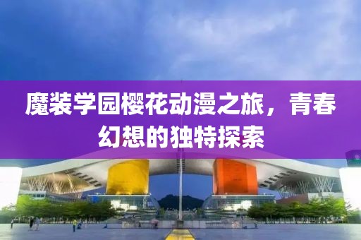 魔装学园樱花动漫之旅，青春幻想的独特探索