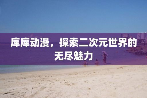 库库动漫，探索二次元世界的无尽魅力