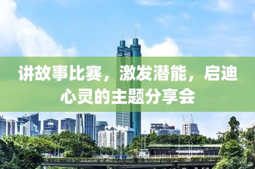 讲故事比赛，激发潜能，启迪心灵的主题分享会