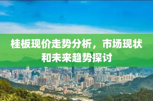桂板现价走势分析，市场现状和未来趋势探讨