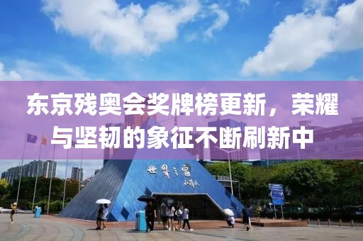 东京残奥会奖牌榜更新，荣耀与坚韧的象征不断刷新中