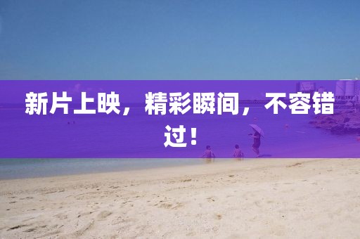 新片上映，精彩瞬间，不容错过！