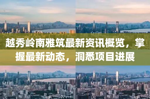 越秀岭南雅筑最新资讯概览，掌握最新动态，洞悉项目进展