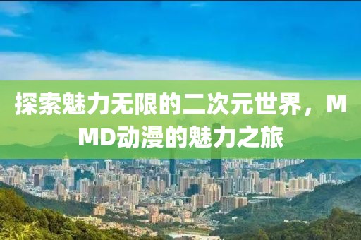 探索魅力无限的二次元世界，MMD动漫的魅力之旅