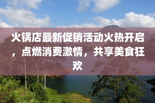 火锅店最新促销活动火热开启，点燃消费激情，共享美食狂欢