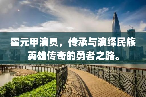 霍元甲演员，传承与演绎民族英雄传奇的勇者之路。