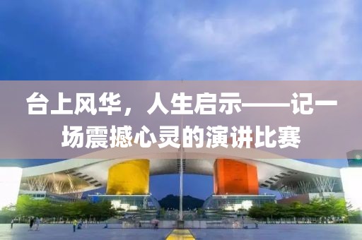 台上风华，人生启示——记一场震撼心灵的演讲比赛