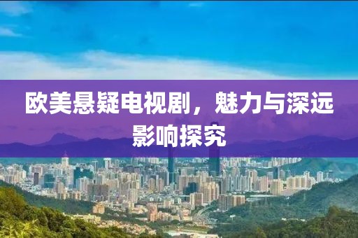 欧美悬疑电视剧，魅力与深远影响探究