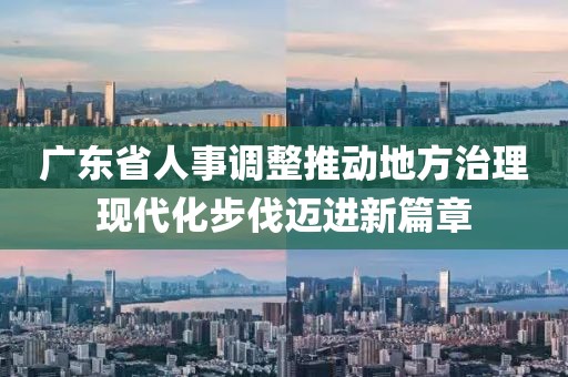 广东省人事调整推动地方治理现代化步伐迈进新篇章