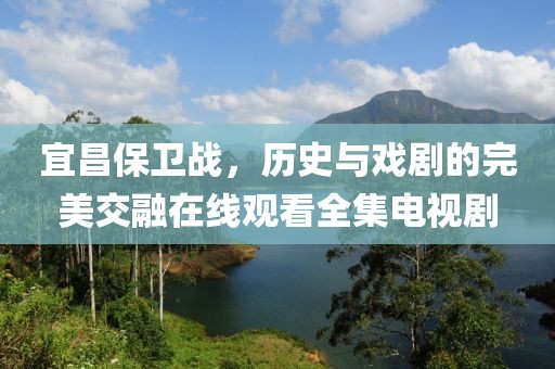 宜昌保卫战，历史与戏剧的完美交融在线观看全集电视剧