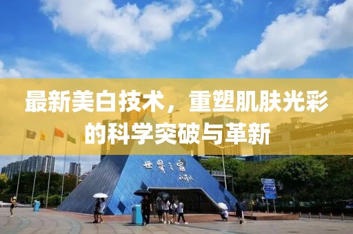 最新美白技术，重塑肌肤光彩的科学突破与革新